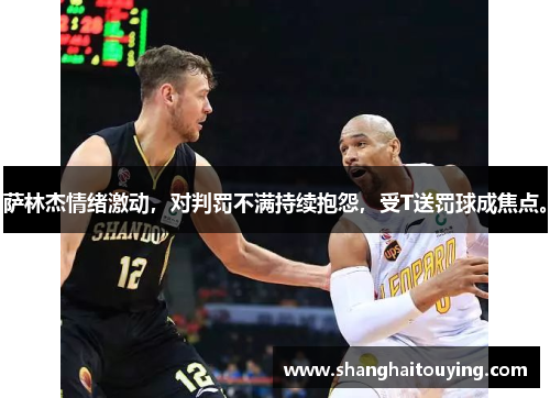 萨林杰情绪激动,对判罚不满持续抱怨,受T送罚球成焦点。 萨林杰情绪激动,对判罚不满持续抱怨,受T送罚球成焦点。